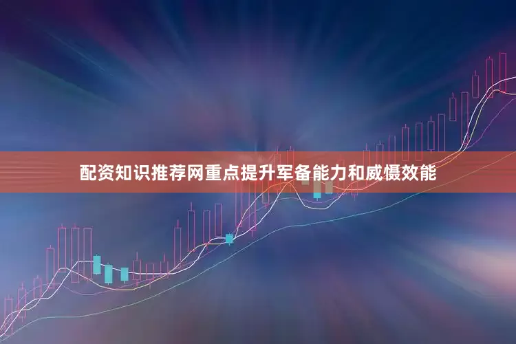 配资知识推荐网重点提升军备能力和威慑效能
