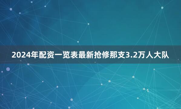 2024年配资一览表最新抢修那支3.2万人大队