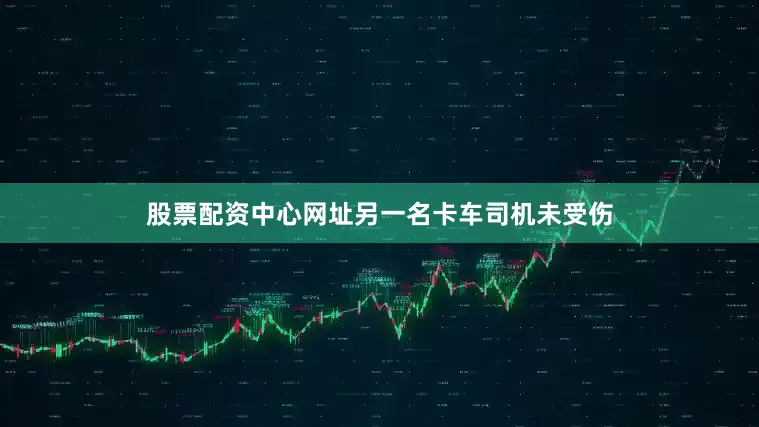 股票配资中心网址另一名卡车司机未受伤