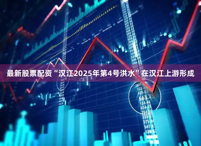 最新股票配资“汉江2025年第4号洪水”在汉江上游形成