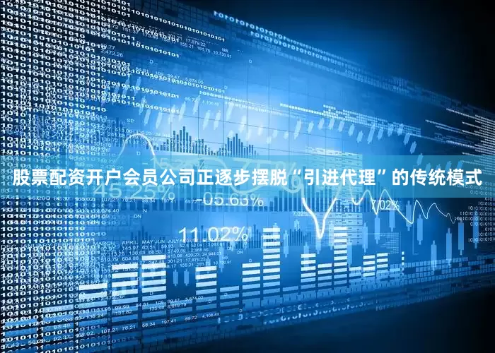 股票配资开户会员公司正逐步摆脱“引进代理”的传统模式