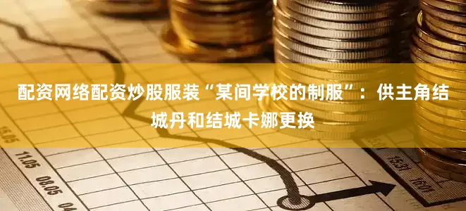 配资网络配资炒股服装“某间学校的制服”：供主角结城丹和结城卡娜更换