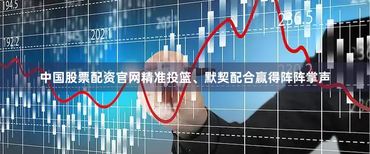 中国股票配资官网精准投篮、默契配合赢得阵阵掌声
