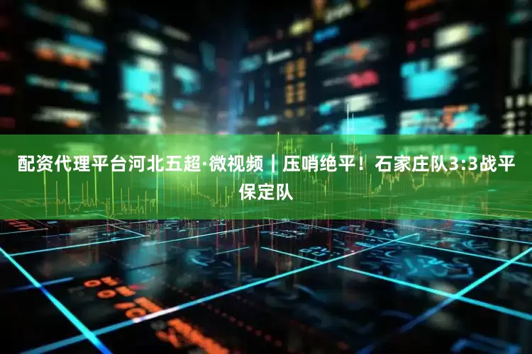 配资代理平台河北五超·微视频｜压哨绝平！石家庄队3:3战平保定队