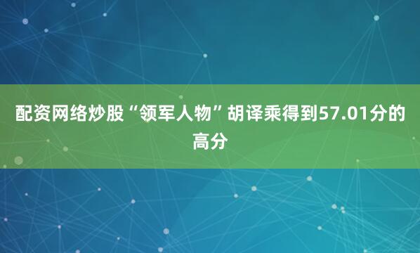 配资网络炒股“领军人物”胡译乘得到57.01分的高分
