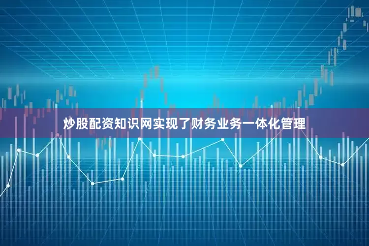 炒股配资知识网实现了财务业务一体化管理