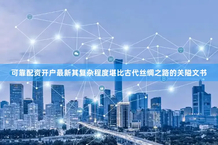 可靠配资开户最新其复杂程度堪比古代丝绸之路的关隘文书