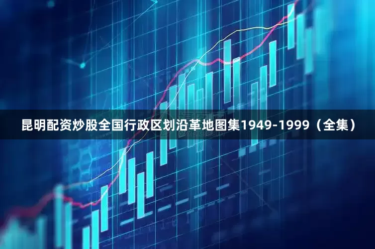 昆明配资炒股全国行政区划沿革地图集1949-1999(全集)